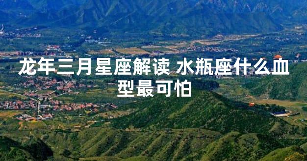龙年三月星座解读 水瓶座什么血型最可怕